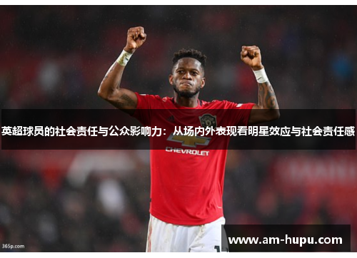 英超球员的社会责任与公众影响力:从场内外表现看明星效应与社会责任感 英超球员的社会责任与公众影响力:从场内外表现看明星效应与社会责任感
