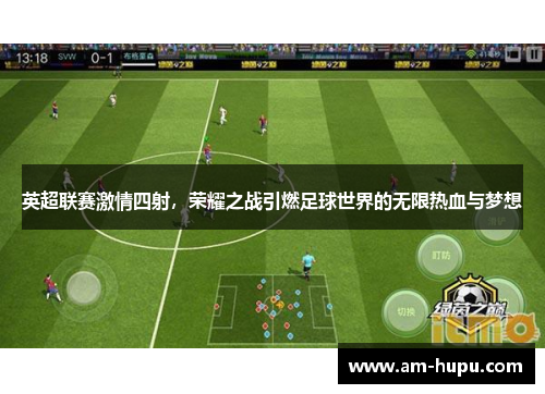 英超联赛激情四射，荣耀之战引燃足球世界的无限热血与梦想