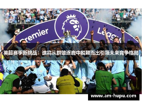 英超赛季新挑战:谁将从群雄逐鹿中脱颖而出引领未来竞争格局 英超赛季新挑战:谁将从群雄逐鹿中脱颖而出引领未来竞争格局