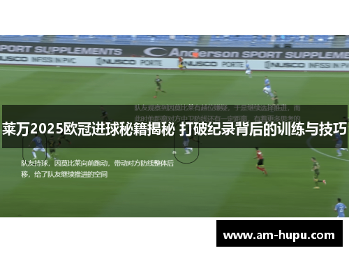 莱万2025欧冠进球秘籍揭秘 打破纪录背后的训练与技巧