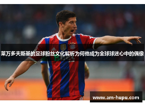 莱万多夫斯基的足球粉丝文化解析为何他成为全球球迷心中的偶像