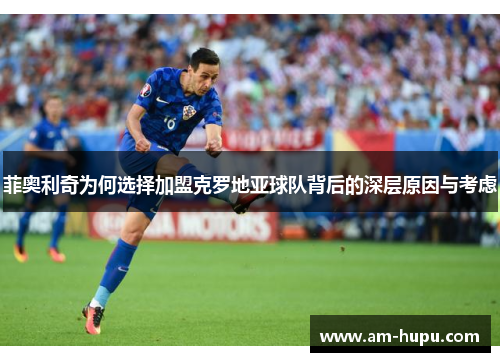 菲奥利奇为何选择加盟克罗地亚球队背后的深层原因与考虑 菲奥利奇为何选择加盟克罗地亚球队背后的深层原因与考虑