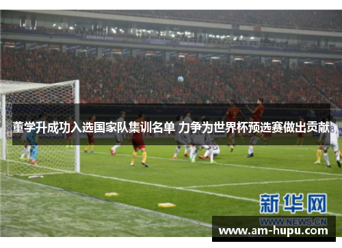 董学升成功入选国家队集训名单 力争为世界杯预选赛做出贡献