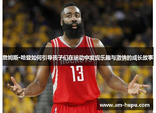 詹姆斯·哈登如何引导孩子们在运动中发现乐趣与激情的成长故事 詹姆斯·哈登如何引导孩子们在运动中发现乐趣与激情的成长故事