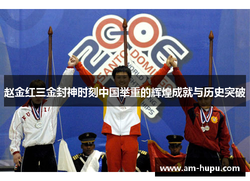 赵金红三金封神时刻中国举重的辉煌成就与历史突破 赵金红三金封神时刻中国举重的辉煌成就与历史突破