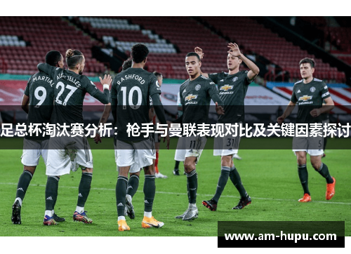 足总杯淘汰赛分析：枪手与曼联表现对比及关键因素探讨