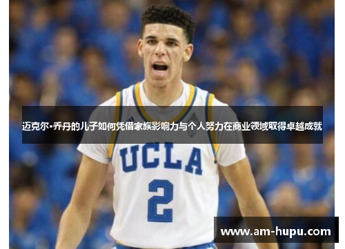 迈克尔·乔丹的儿子如何凭借家族影响力与个人努力在商业领域取得卓越成就