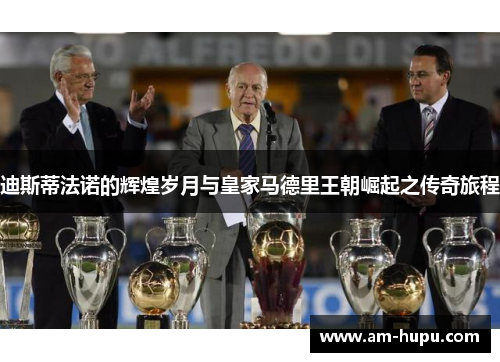 迪斯蒂法诺的辉煌岁月与皇家马德里王朝崛起之传奇旅程