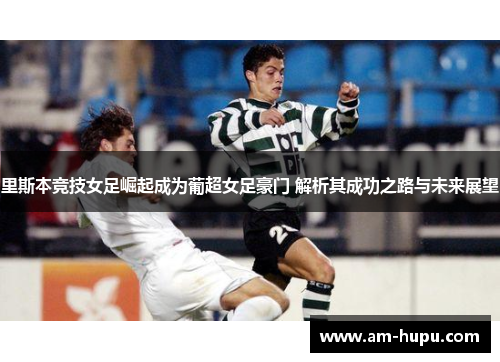 里斯本竞技女足崛起成为葡超女足豪门 解析其成功之路与未来展望 里斯本竞技女足崛起成为葡超女足豪门 解析其成功之路与未来展望