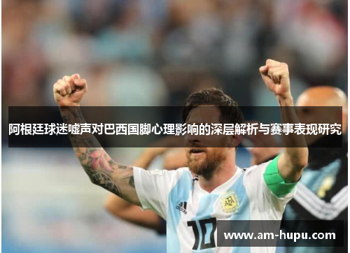 阿根廷球迷嘘声对巴西国脚心理影响的深层解析与赛事表现研究