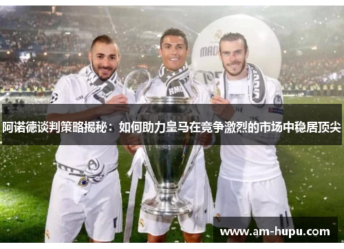 阿诺德谈判策略揭秘：如何助力皇马在竞争激烈的市场中稳居顶尖