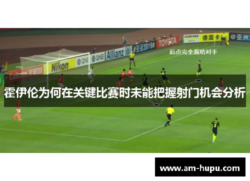 霍伊伦为何在关键比赛时未能把握射门机会分析