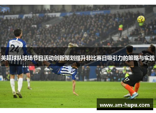 英超球队球场节日活动创新策划提升非比赛日吸引力的策略与实践 英超球队球场节日活动创新策划提升非比赛日吸引力的策略与实践
