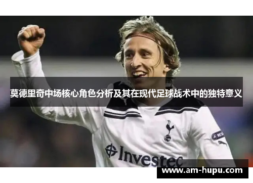 莫德里奇中场核心角色分析及其在现代足球战术中的独特意义