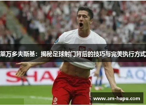 莱万多夫斯基：揭秘足球射门背后的技巧与完美执行方式