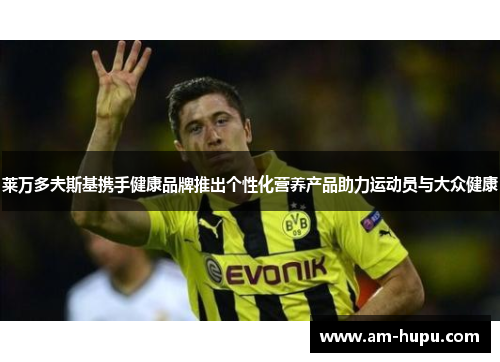 莱万多夫斯基携手健康品牌推出个性化营养产品助力运动员与大众健康 莱万多夫斯基携手健康品牌推出个性化营养产品助力运动员与大众健康