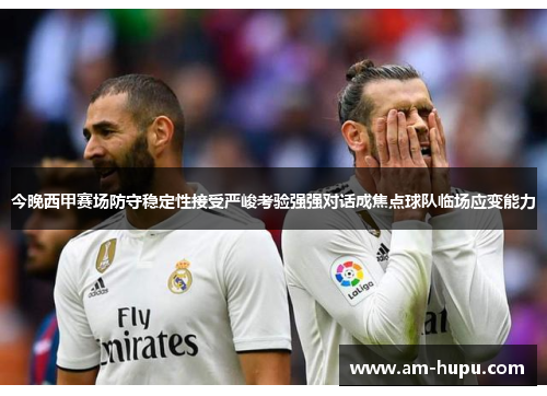 今晚西甲赛场防守稳定性接受严峻考验强强对话成焦点球队临场应变能力