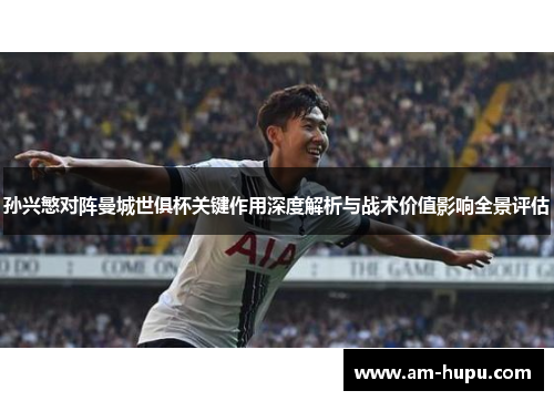 孙兴慜对阵曼城世俱杯关键作用深度解析与战术价值影响全景评估