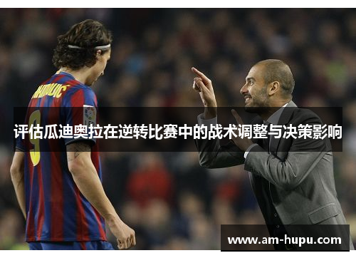 评估瓜迪奥拉在逆转比赛中的战术调整与决策影响 评估瓜迪奥拉在逆转比赛中的战术调整与决策影响