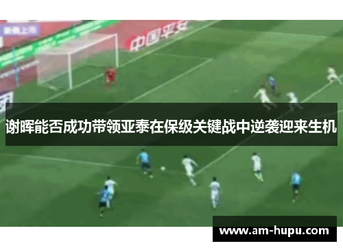 谢晖能否成功带领亚泰在保级关键战中逆袭迎来生机