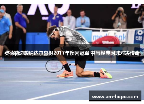费德勒逆袭纳达尔赢得2017年澳网冠军 书写经典网球对决传奇