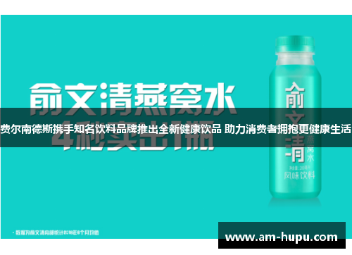 费尔南德斯携手知名饮料品牌推出全新健康饮品 助力消费者拥抱更健康生活
