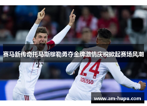 赛马新传奇托马斯穆勒勇夺金牌激情庆祝掀起赛场风潮