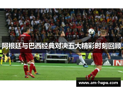 阿根廷与巴西经典对决五大精彩时刻回顾