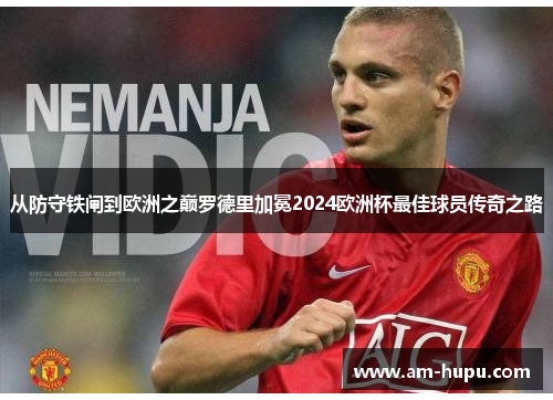 从防守铁闸到欧洲之巅罗德里加冕2024欧洲杯最佳球员传奇之路 从防守铁闸到欧洲之巅罗德里加冕2024欧洲杯最佳球员传奇之路