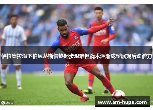 伊拉奥拉治下伯恩茅斯慢热起步艰难但战术逐渐成型展现后劲潜力