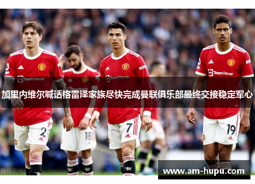 加里内维尔喊话格雷泽家族尽快完成曼联俱乐部最终交接稳定军心 加里内维尔喊话格雷泽家族尽快完成曼联俱乐部最终交接稳定军心