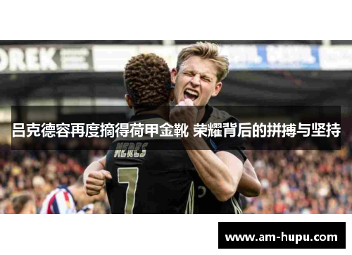 吕克德容再度摘得荷甲金靴 荣耀背后的拼搏与坚持 吕克德容再度摘得荷甲金靴 荣耀背后的拼搏与坚持