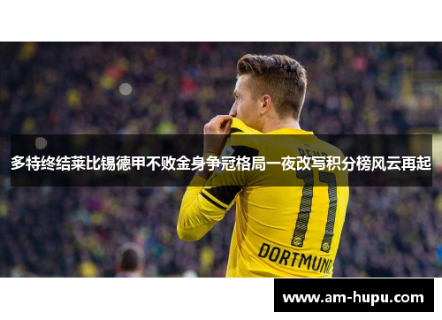 多特终结莱比锡德甲不败金身争冠格局一夜改写积分榜风云再起