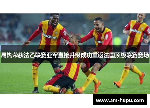 昂热荣获法乙联赛亚军直接升级成功重返法国顶级联赛赛场