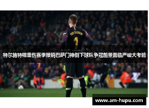 特尔施特根重伤赛季报销巴萨门神倒下球队争冠前景面临严峻大考验