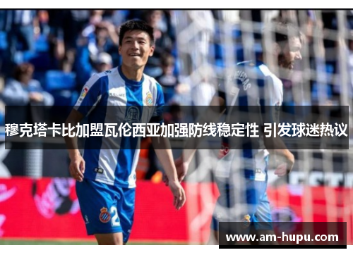 穆克塔卡比加盟瓦伦西亚加强防线稳定性 引发球迷热议