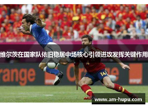 维尔茨在国家队依旧稳居中场核心引领进攻发挥关键作用