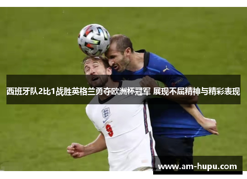 西班牙队2比1战胜英格兰勇夺欧洲杯冠军 展现不屈精神与精彩表现 西班牙队2比1战胜英格兰勇夺欧洲杯冠军 展现不屈精神与精彩表现