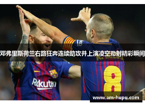 邓弗里斯荷兰右路狂奔连续助攻并上演凌空劲射精彩瞬间 邓弗里斯荷兰右路狂奔连续助攻并上演凌空劲射精彩瞬间