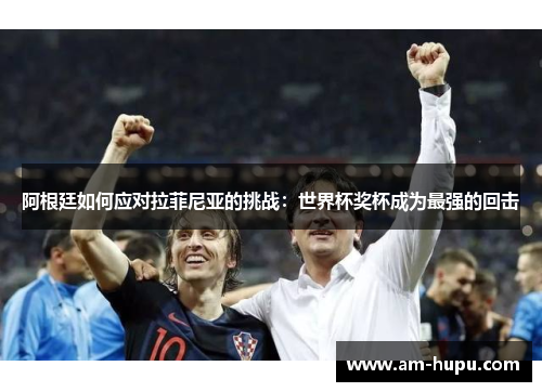 阿根廷如何应对拉菲尼亚的挑战：世界杯奖杯成为最强的回击