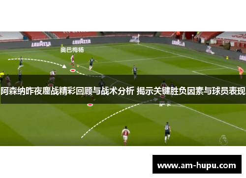 阿森纳昨夜鏖战精彩回顾与战术分析 揭示关键胜负因素与球员表现