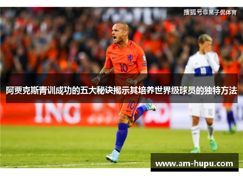 阿贾克斯青训成功的五大秘诀揭示其培养世界级球员的独特方法