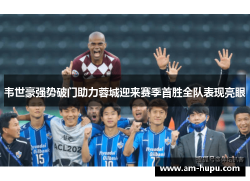 韦世豪强势破门助力蓉城迎来赛季首胜全队表现亮眼