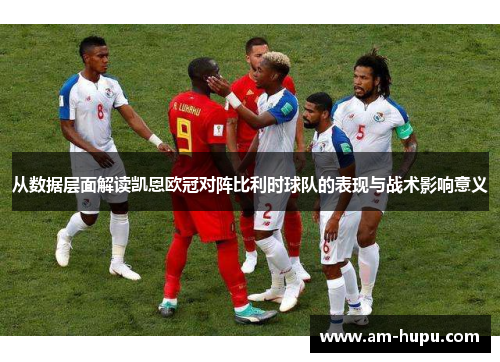 从数据层面解读凯恩欧冠对阵比利时球队的表现与战术影响意义
