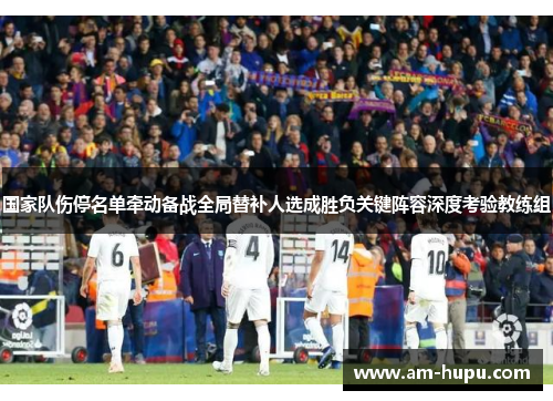 国家队伤停名单牵动备战全局替补人选成胜负关键阵容深度考验教练组