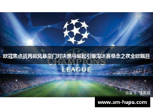 欧冠焦点战再掀风暴豪门对决黑马崛起引爆淘汰赛悬念之夜全欧瞩目
