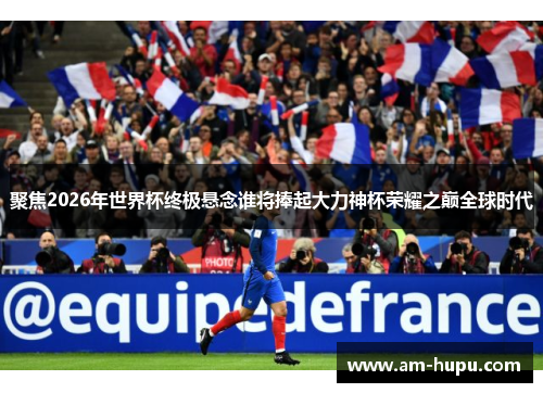 聚焦2026年世界杯终极悬念谁将捧起大力神杯荣耀之巅全球时代