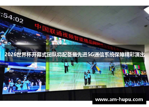 2026世界杯开幕式团队将配备最先进5G通信系统保障精彩演出 2026世界杯开幕式团队将配备最先进5G通信系统保障精彩演出