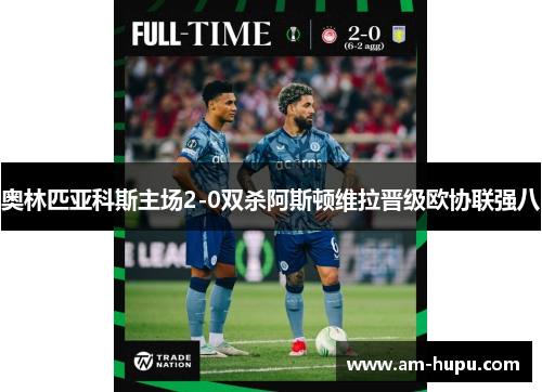 奥林匹亚科斯主场2-0双杀阿斯顿维拉晋级欧协联强八