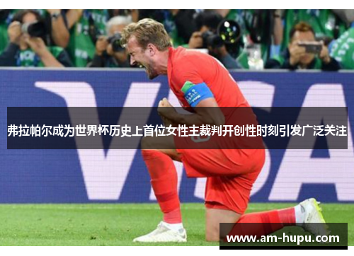 弗拉帕尔成为世界杯历史上首位女性主裁判开创性时刻引发广泛关注